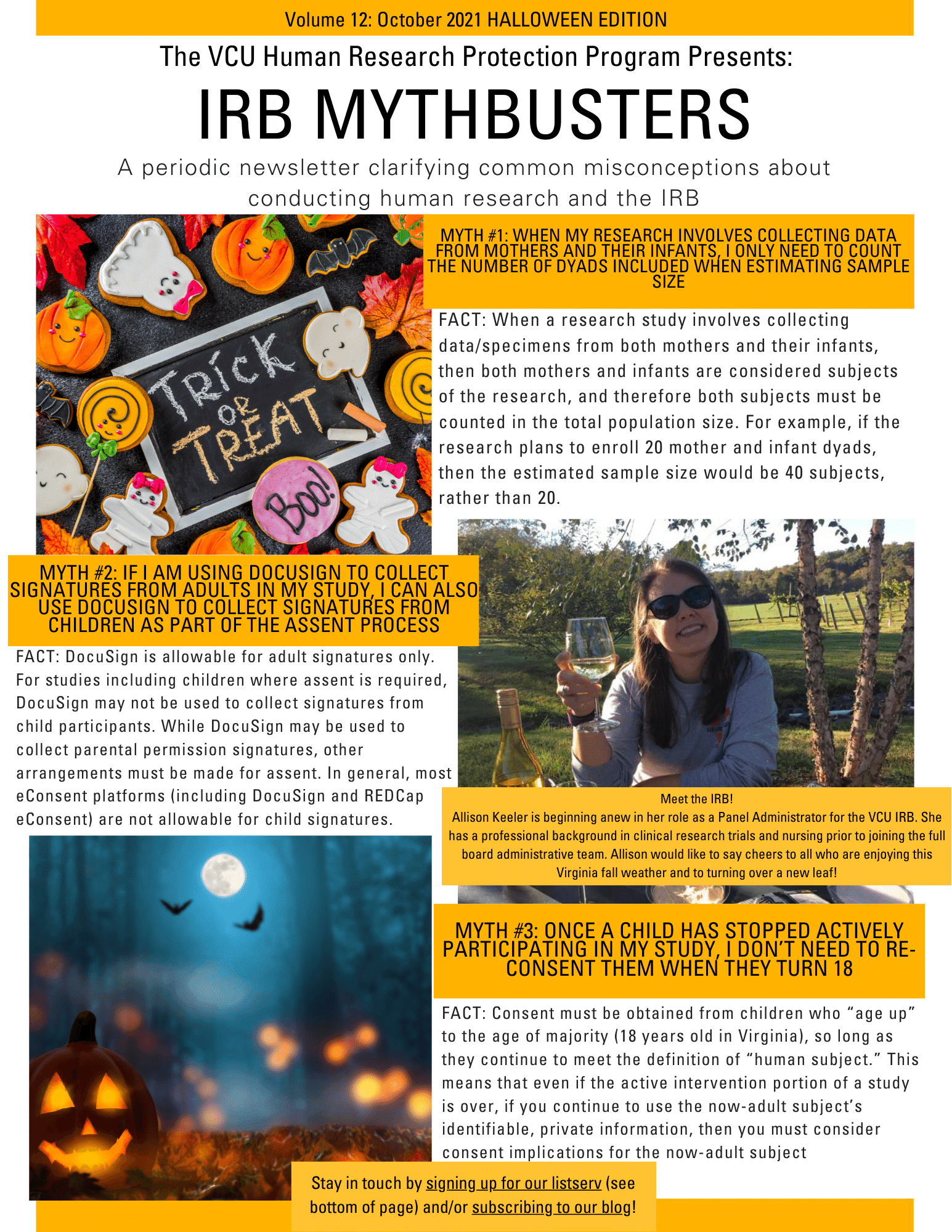 This is an image of the IRB Mythbusters Newsletter. It includes two Halloween-themed images, and an image of a smiling woman wearing sunglasses and holding a drinking glass. The caption to that picture says “Meet the IRB! Allison Keeler is beginning anew in her role as a Panel Administrator for the VCU IRB. She has a professional background in clinical research trials and nursing prior to joining the full board administrative team. Allison would like to say cheers to all who are enjoying this Virginia fall weather and to turning over a new leaf!” The rest of the newsletter contains the same myths and facts as the blog post.