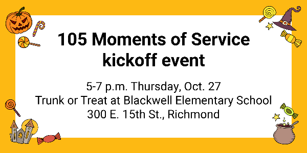 105 Moments of Service kickoff event. 5-7 p.m. Thursday, Oct. 27. Trunk or Treat at Blackwell Elementary School, 300 E. 15th St., Richmond
