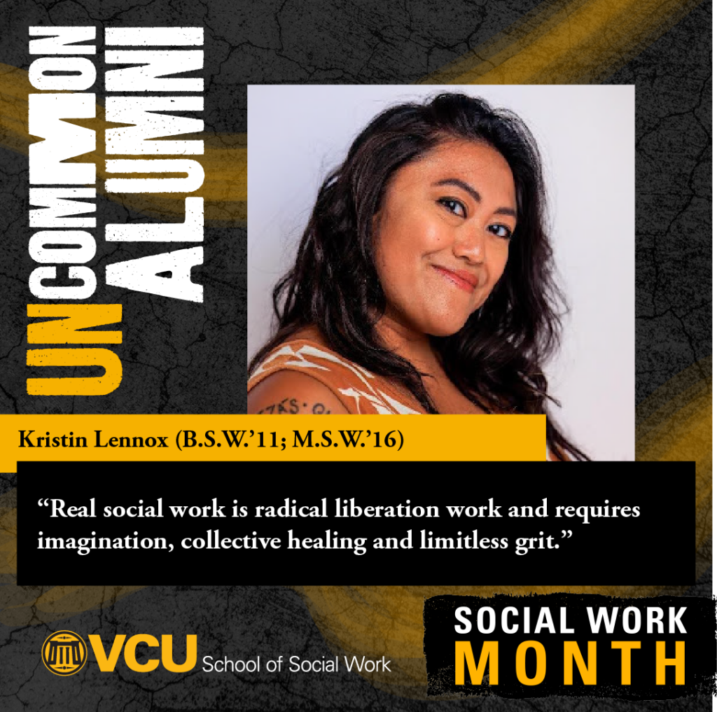 Uncommon alumni. Kristin Lennox (B.S.W.'11; M.S.W.'16). "Real social work is radical liberation work and requires imagination, collective healing and limitless grit." VCU School of Social Work. Social Work Month. Headshot of Lennox